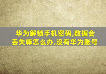 华为解锁手机密码,数据会丢失嘛怎么办,没有华为账号