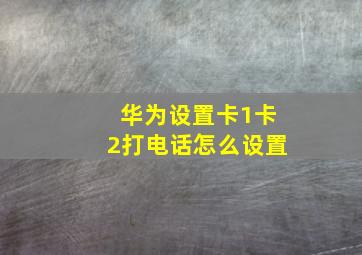 华为设置卡1卡2打电话怎么设置