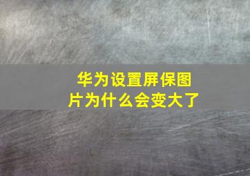 华为设置屏保图片为什么会变大了