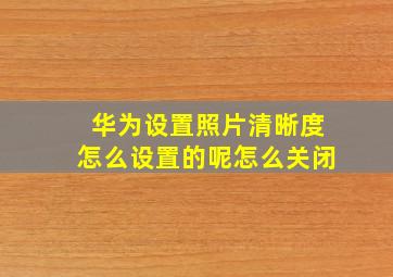 华为设置照片清晰度怎么设置的呢怎么关闭