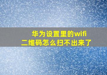 华为设置里的wifi二维码怎么扫不出来了