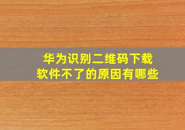 华为识别二维码下载软件不了的原因有哪些