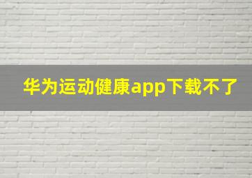 华为运动健康app下载不了