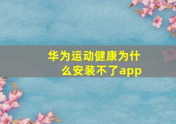 华为运动健康为什么安装不了app