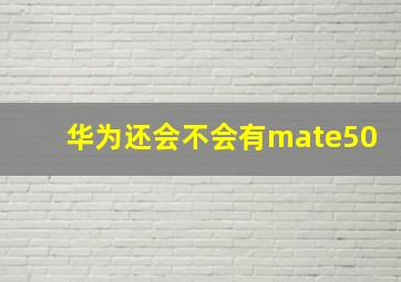 华为还会不会有mate50