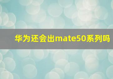 华为还会出mate50系列吗