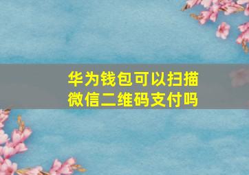 华为钱包可以扫描微信二维码支付吗