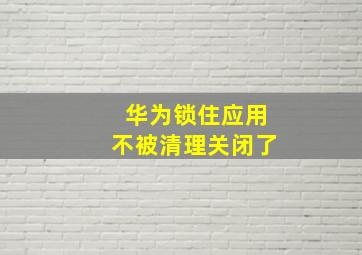 华为锁住应用不被清理关闭了