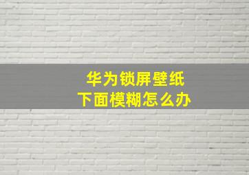 华为锁屏壁纸下面模糊怎么办