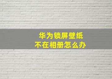 华为锁屏壁纸不在相册怎么办