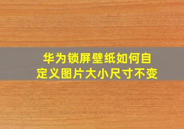 华为锁屏壁纸如何自定义图片大小尺寸不变