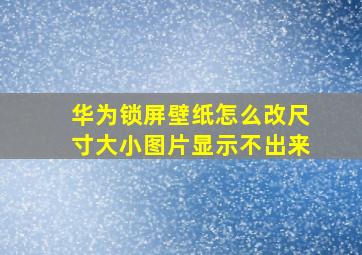 华为锁屏壁纸怎么改尺寸大小图片显示不出来