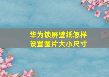 华为锁屏壁纸怎样设置图片大小尺寸