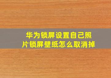 华为锁屏设置自己照片锁屏壁纸怎么取消掉