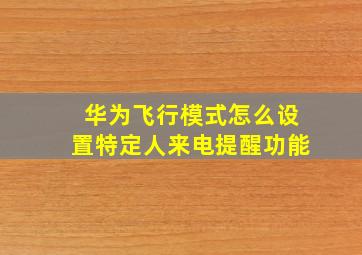 华为飞行模式怎么设置特定人来电提醒功能