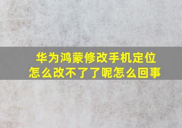 华为鸿蒙修改手机定位怎么改不了了呢怎么回事