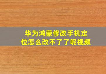 华为鸿蒙修改手机定位怎么改不了了呢视频