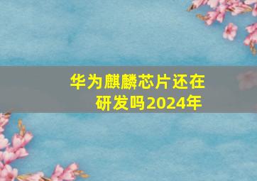 华为麒麟芯片还在研发吗2024年