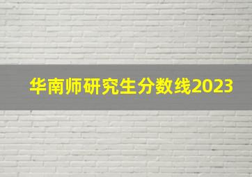 华南师研究生分数线2023