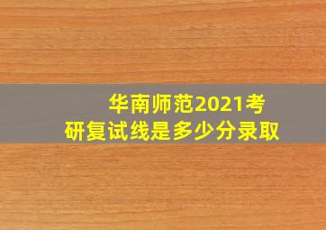 华南师范2021考研复试线是多少分录取