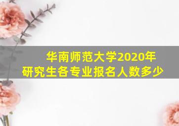 华南师范大学2020年研究生各专业报名人数多少