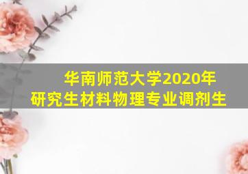 华南师范大学2020年研究生材料物理专业调剂生