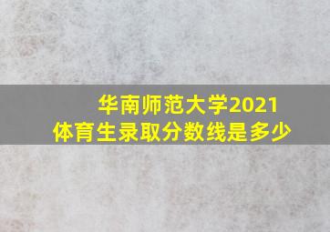 华南师范大学2021体育生录取分数线是多少