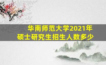 华南师范大学2021年硕士研究生招生人数多少