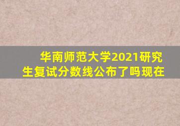 华南师范大学2021研究生复试分数线公布了吗现在