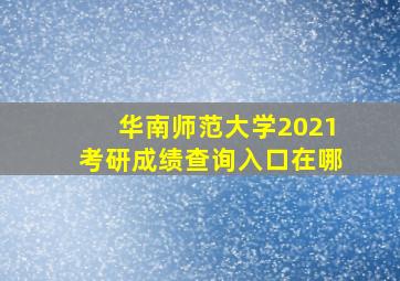 华南师范大学2021考研成绩查询入口在哪