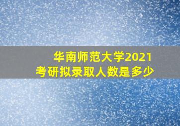 华南师范大学2021考研拟录取人数是多少