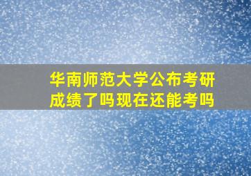 华南师范大学公布考研成绩了吗现在还能考吗