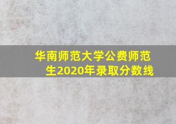 华南师范大学公费师范生2020年录取分数线