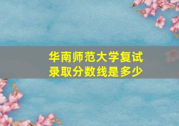 华南师范大学复试录取分数线是多少