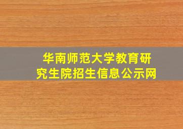 华南师范大学教育研究生院招生信息公示网