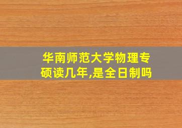 华南师范大学物理专硕读几年,是全日制吗