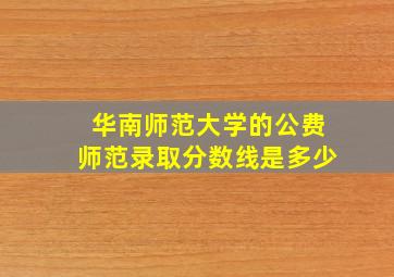 华南师范大学的公费师范录取分数线是多少