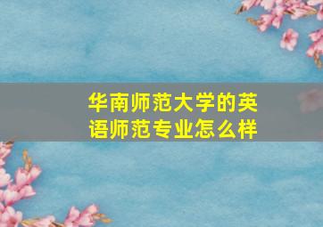 华南师范大学的英语师范专业怎么样