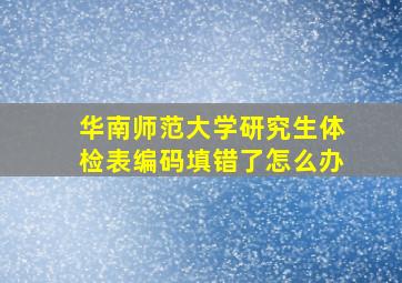 华南师范大学研究生体检表编码填错了怎么办