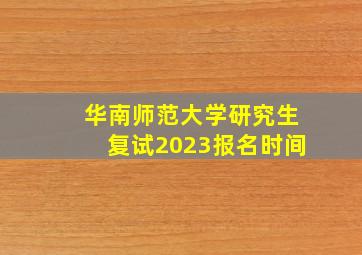 华南师范大学研究生复试2023报名时间