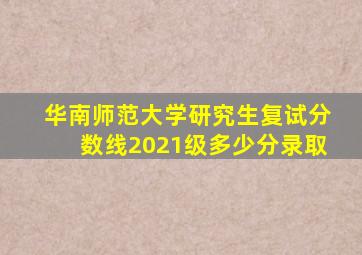 华南师范大学研究生复试分数线2021级多少分录取