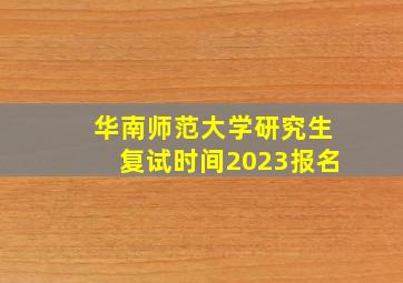 华南师范大学研究生复试时间2023报名