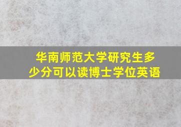 华南师范大学研究生多少分可以读博士学位英语