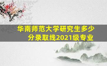 华南师范大学研究生多少分录取线2021级专业