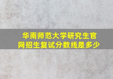 华南师范大学研究生官网招生复试分数线是多少