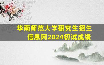 华南师范大学研究生招生信息网2024初试成绩