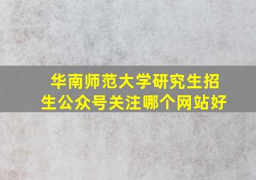 华南师范大学研究生招生公众号关注哪个网站好