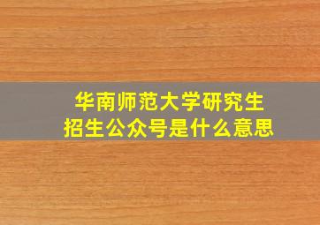 华南师范大学研究生招生公众号是什么意思