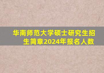 华南师范大学硕士研究生招生简章2024年报名人数