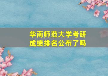 华南师范大学考研成绩排名公布了吗